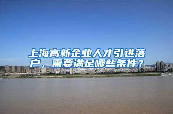 上海高新企业人才引进落户，需要满足哪些条件？