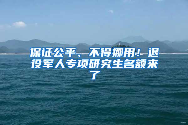 保证公平、不得挪用！退役军人专项研究生名额来了