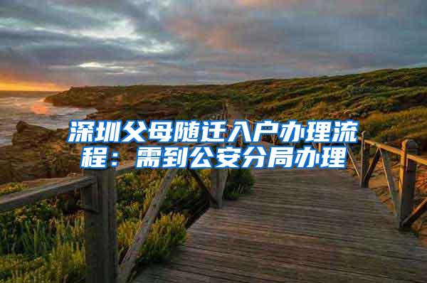 深圳父母随迁入户办理流程：需到公安分局办理