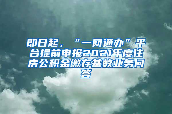 即日起，“一网通办”平台提前申报2021年度住房公积金缴存基数业务问答