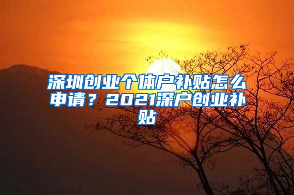 深圳创业个体户补贴怎么申请？2021深户创业补贴