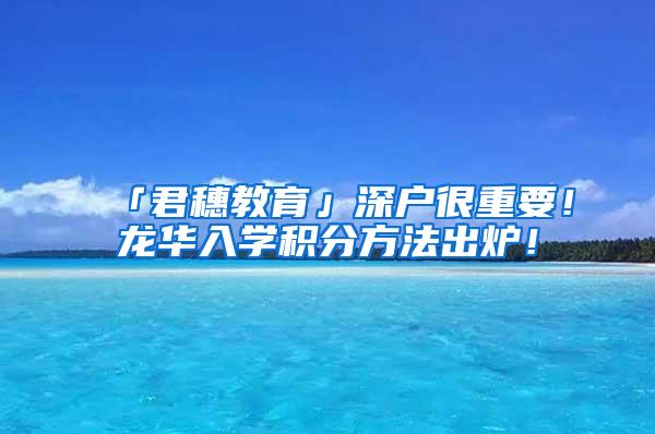 「君穗教育」深户很重要！龙华入学积分方法出炉！