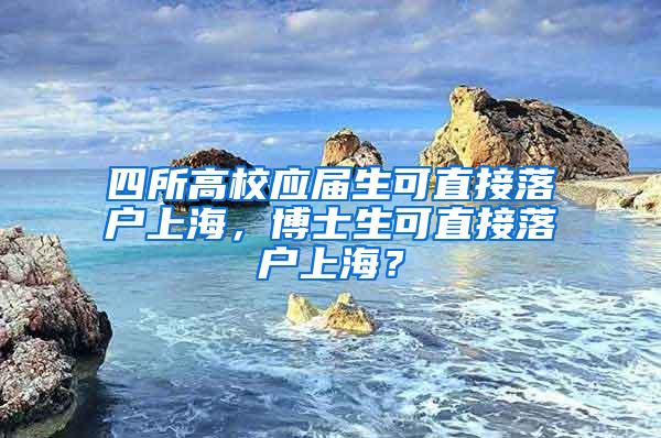 四所高校应届生可直接落户上海，博士生可直接落户上海？