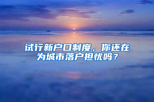 试行新户口制度，你还在为城市落户担忧吗？