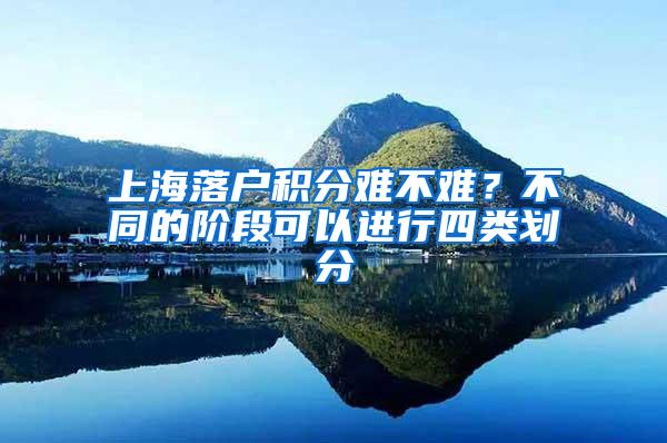 上海落户积分难不难？不同的阶段可以进行四类划分