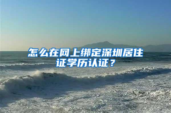 怎么在网上绑定深圳居住证学历认证？