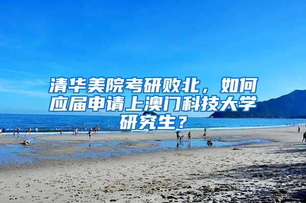 清华美院考研败北，如何应届申请上澳门科技大学研究生？