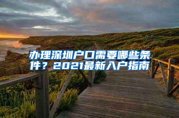 办理深圳户口需要哪些条件？2021最新入户指南