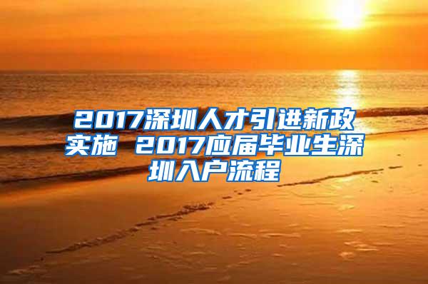 2017深圳人才引进新政实施 2017应届毕业生深圳入户流程