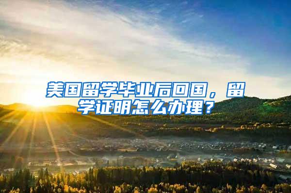 美国留学毕业后回国，留学证明怎么办理？