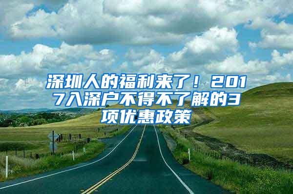 深圳人的福利来了！2017入深户不得不了解的3项优惠政策