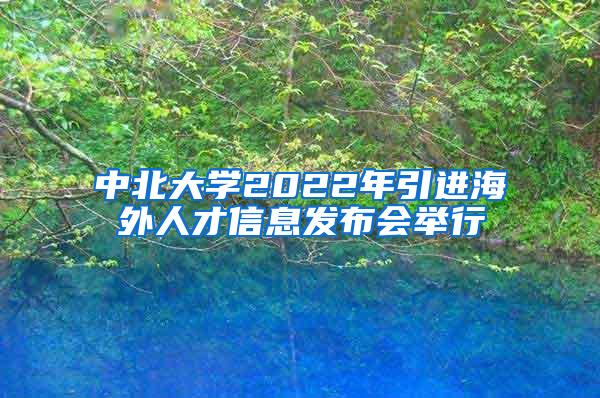 中北大学2022年引进海外人才信息发布会举行