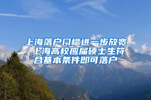 上海落户门槛进一步放宽 上海高校应届硕士生符合基本条件即可落户