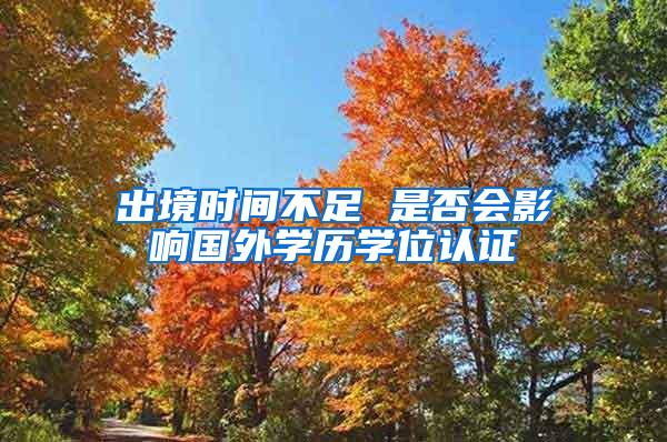 出境时间不足 是否会影响国外学历学位认证