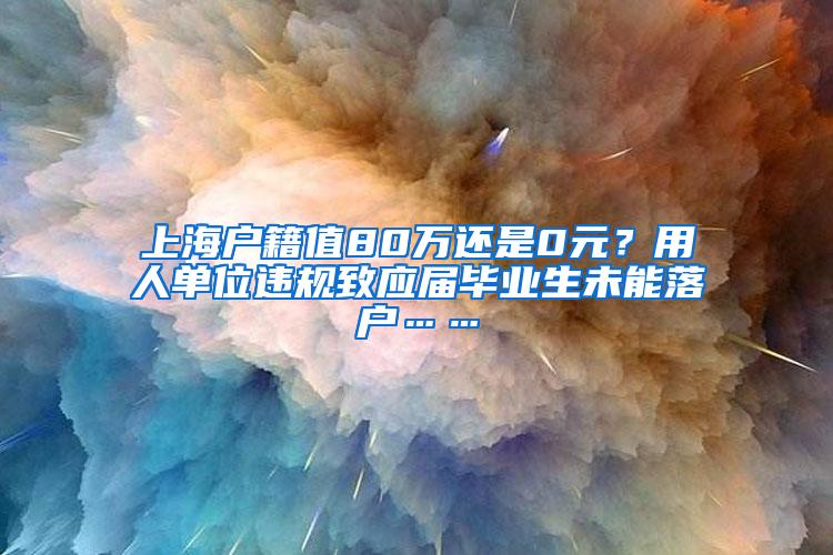 上海户籍值80万还是0元？用人单位违规致应届毕业生未能落户……