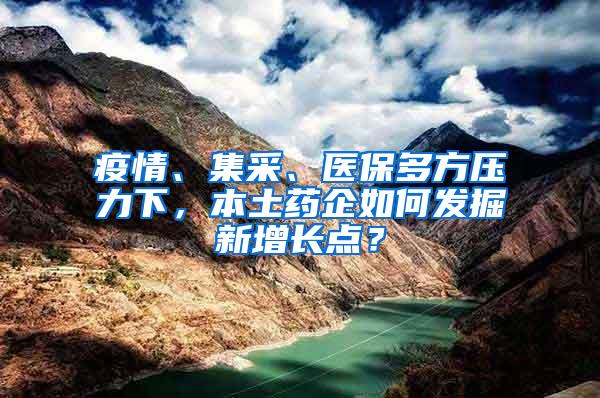 疫情、集采、医保多方压力下，本土药企如何发掘新增长点？