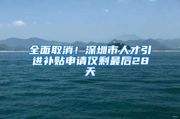 全面取消！深圳市人才引进补贴申请仅剩最后28天