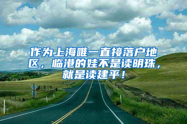 作为上海唯一直接落户地区，临港的娃不是读明珠，就是读建平！