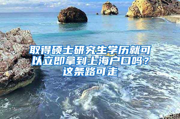 取得硕士研究生学历就可以立即拿到上海户口吗？这条路可走