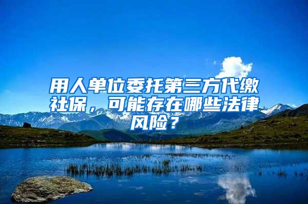 用人单位委托第三方代缴社保，可能存在哪些法律风险？