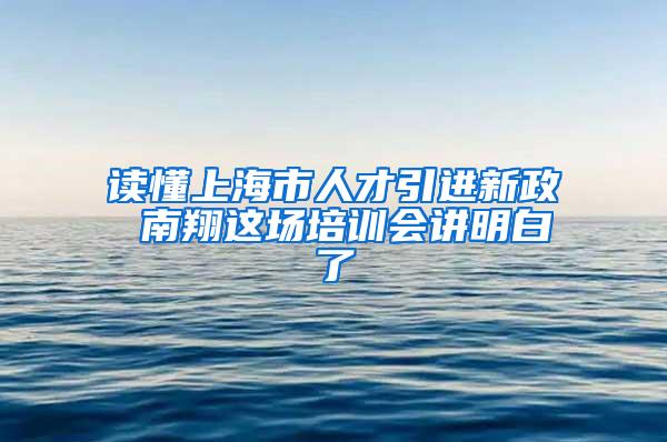 读懂上海市人才引进新政 南翔这场培训会讲明白了