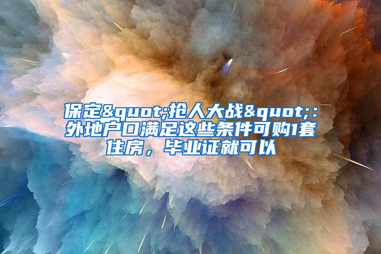 保定"抢人大战"：外地户口满足这些条件可购1套住房，毕业证就可以