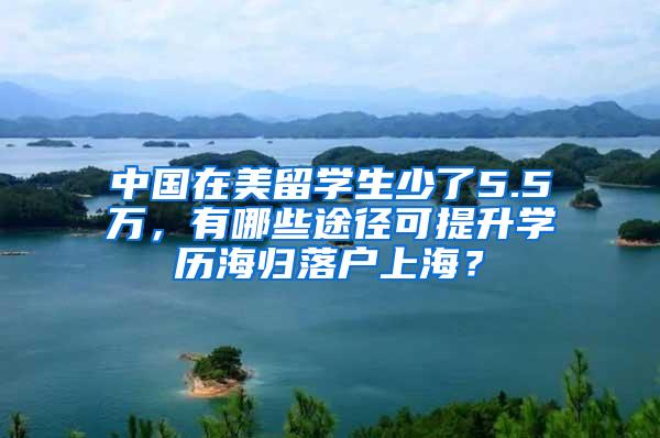 中国在美留学生少了5.5万，有哪些途径可提升学历海归落户上海？