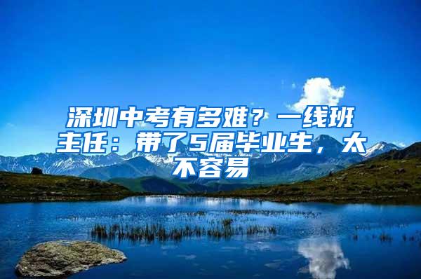 深圳中考有多难？一线班主任：带了5届毕业生，太不容易