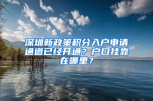 深圳新政策积分入户申请通道已经开通？户口挂靠在哪里？