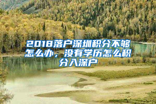 2018落户深圳积分不够怎么办，没有学历怎么积分入深户