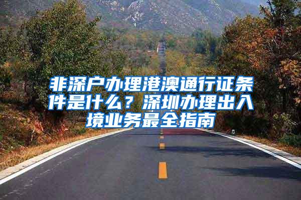 非深户办理港澳通行证条件是什么？深圳办理出入境业务最全指南