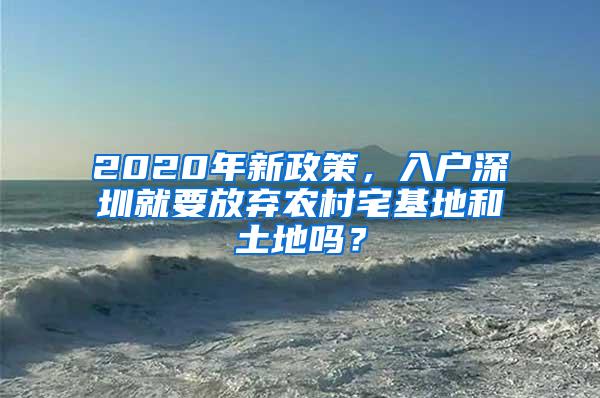 2020年新政策，入户深圳就要放弃农村宅基地和土地吗？