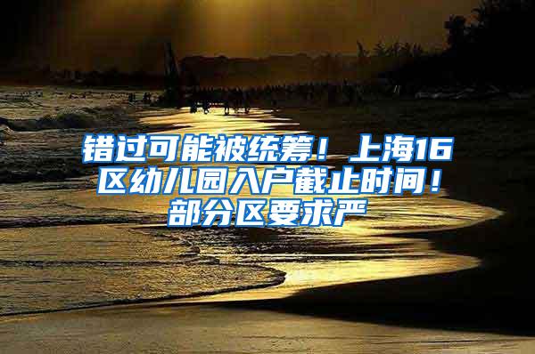 错过可能被统筹！上海16区幼儿园入户截止时间！部分区要求严