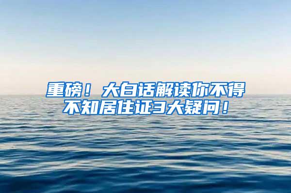 重磅！大白话解读你不得不知居住证3大疑问！