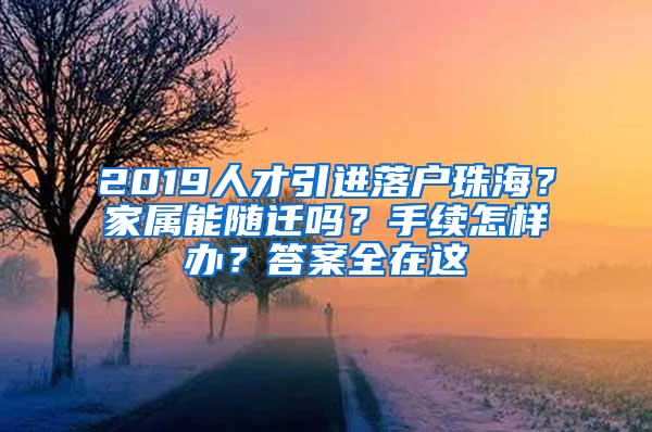 2019人才引进落户珠海？家属能随迁吗？手续怎样办？答案全在这