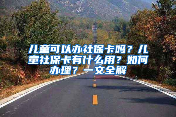 儿童可以办社保卡吗？儿童社保卡有什么用？如何办理？一文全解