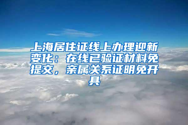 上海居住证线上办理迎新变化：在线已验证材料免提交，亲属关系证明免开具