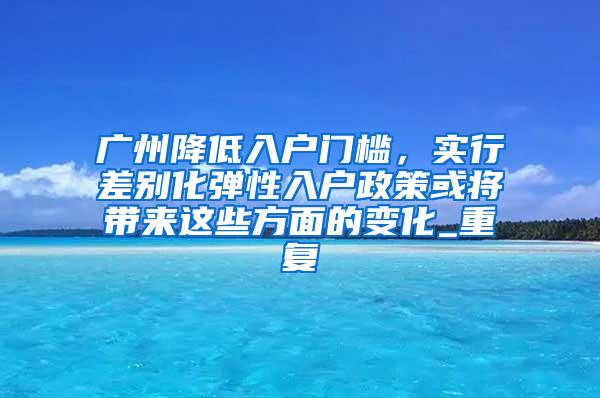 广州降低入户门槛，实行差别化弹性入户政策或将带来这些方面的变化_重复