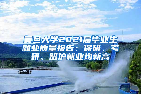 复旦大学2021届毕业生就业质量报告：保研、考研、留沪就业均新高