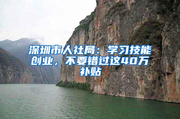 深圳市人社局：学习技能创业，不要错过这40万补贴