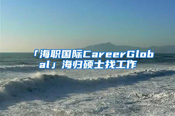 「海职国际CareerGlobal」海归硕士找工作