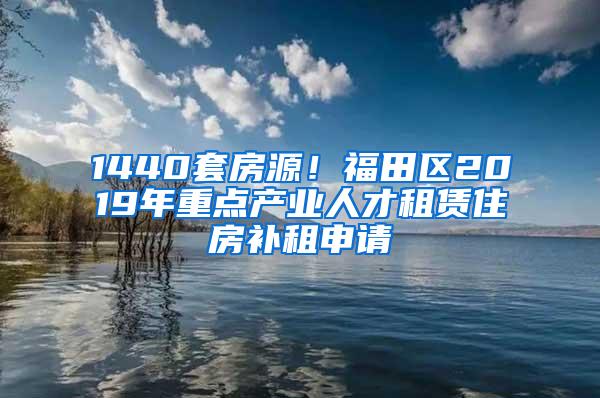 1440套房源！福田区2019年重点产业人才租赁住房补租申请