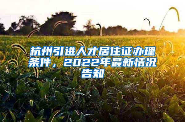 杭州引进人才居住证办理条件，2022年最新情况告知