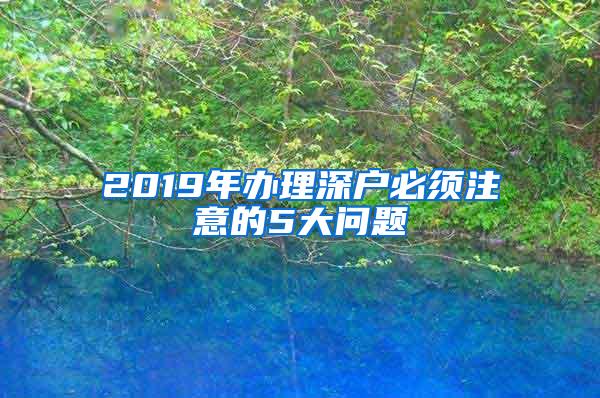 2019年办理深户必须注意的5大问题