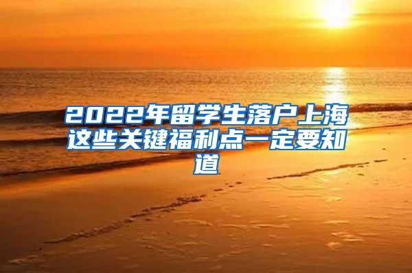 2022年留学生落户上海这些关键福利点一定要知道