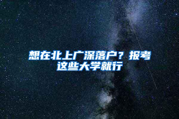 想在北上广深落户？报考这些大学就行