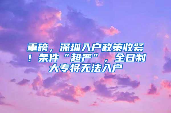 重磅，深圳入户政策收紧！条件“超严”，全日制大专将无法入户