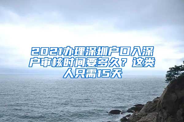 2021办理深圳户口入深户审核时间要多久？这类人只需15天