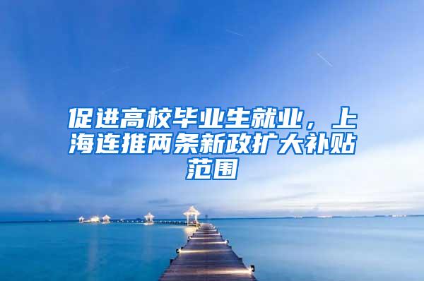 促进高校毕业生就业，上海连推两条新政扩大补贴范围