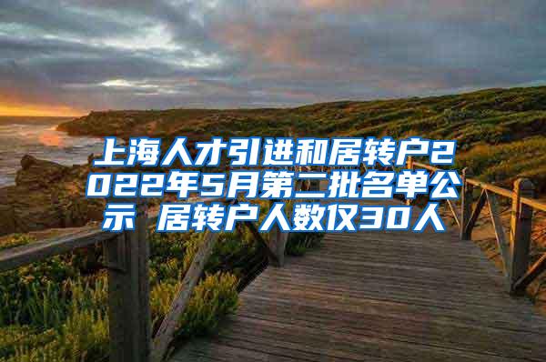 上海人才引进和居转户2022年5月第二批名单公示 居转户人数仅30人